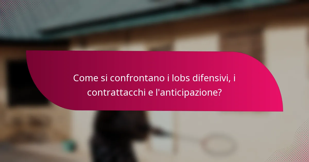 Come si confrontano i lobs difensivi, i contrattacchi e l'anticipazione?