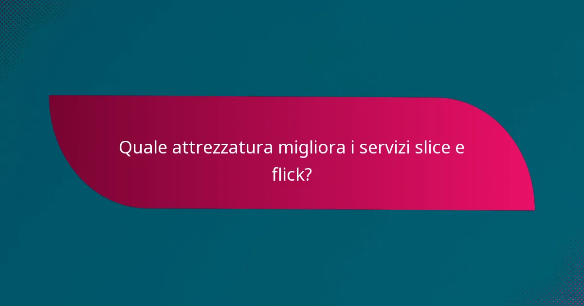 Quale attrezzatura migliora i servizi slice e flick?