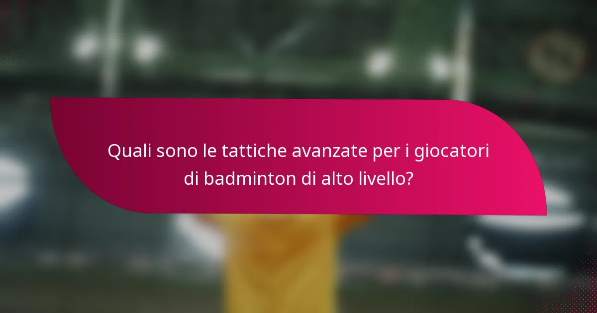 Quali sono le tattiche avanzate per i giocatori di badminton di alto livello?