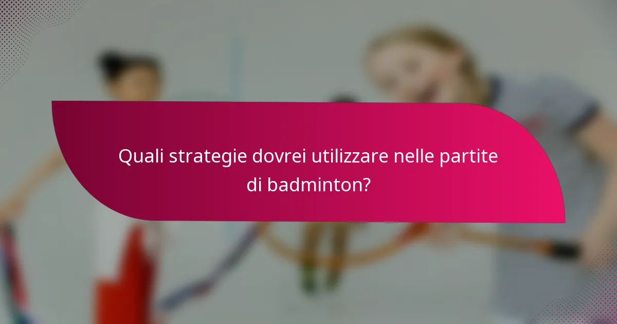 Quali strategie dovrei utilizzare nelle partite di badminton?
